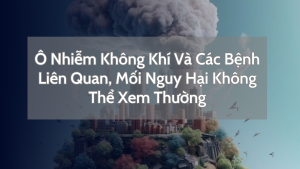 Ô Nhiễm Không Khí Và Các Bệnh Liên Quan. Mối Nguy Hại Không Thể Xem Thường