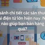 So sánh chi tiết các sàn thương mại điện tử lớn hiện nay. Nền tảng nào giúp bạn bán hàng hiệu quả?