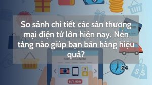 So sánh chi tiết các sàn thương mại điện tử lớn hiện nay. Nền tảng nào giúp bạn bán hàng hiệu quả?